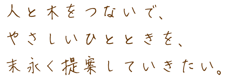 人と木をつないで、やさしいひとときを、末永く提案していきたい。